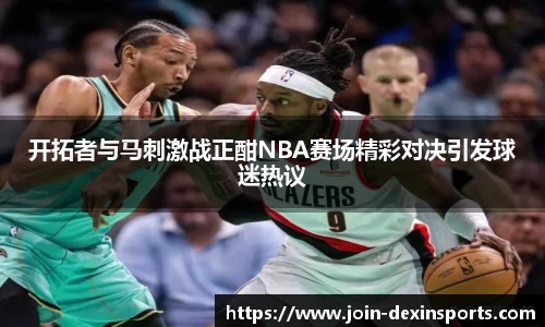 开拓者与马刺激战正酣NBA赛场精彩对决引发球迷热议