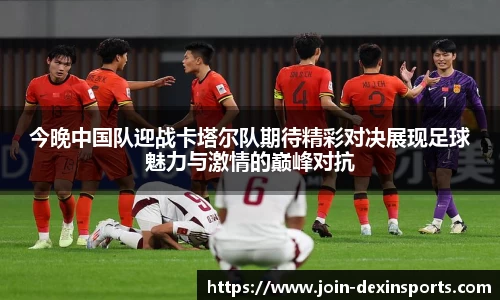 今晚中国队迎战卡塔尔队期待精彩对决展现足球魅力与激情的巅峰对抗